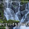 日帰りで行ける九州の「滝」おすすめスポット