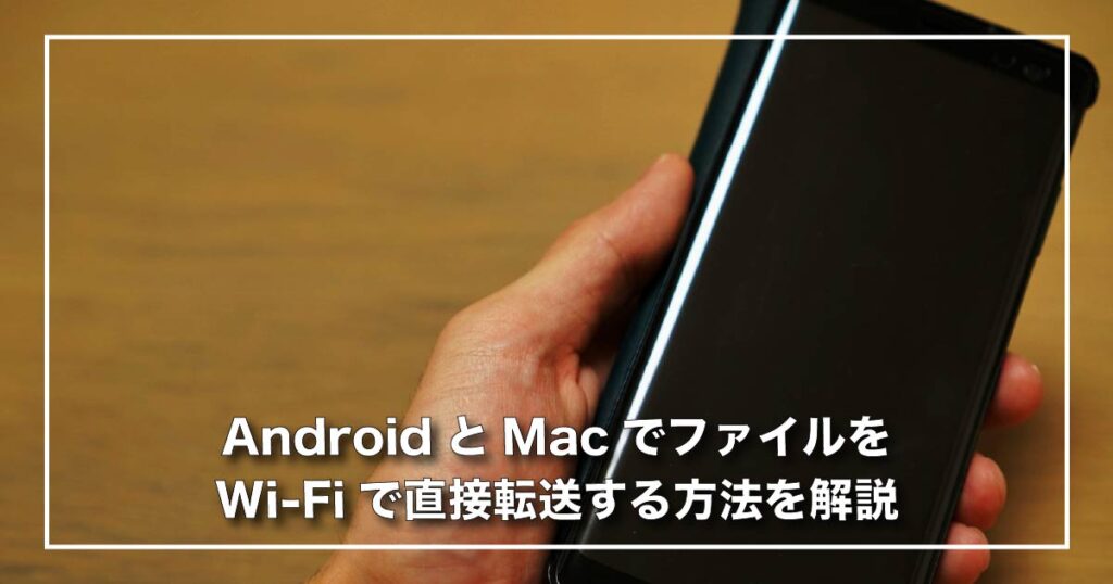 AndroidとMacでファイルをWi-Fiで直接転送する方法を解説